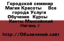 Городской семинар “Магия Красоты“ - Все города Услуги » Обучение. Курсы   . Ханты-Мансийский,Нягань г.